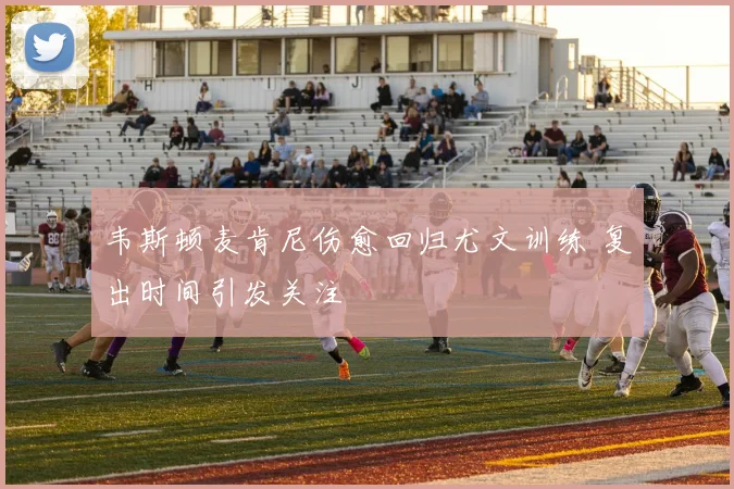 韦斯顿麦肯尼伤愈回归尤文训练 复出时间引发关注