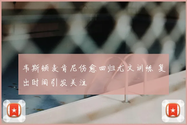 韦斯顿麦肯尼伤愈回归尤文训练 复出时间引发关注