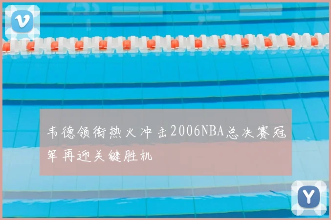 韦德领衔热火冲击2006NBA总决赛冠军再迎关键胜机