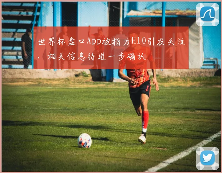 世界杯盘口App被指为H10引发关注,相关信息待进一步确认
