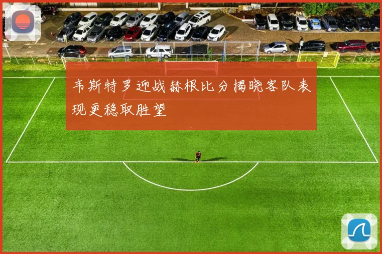 韦斯特罗迎战赫根比分揭晓客队表现更稳取胜望