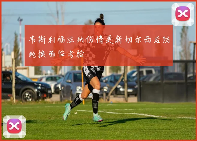 韦斯利福法纳伤情更新切尔西后防轮换面临考验