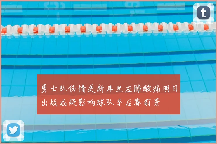 勇士队伤情更新库里左膝酸痛明日出战成疑影响球队季后赛前景
