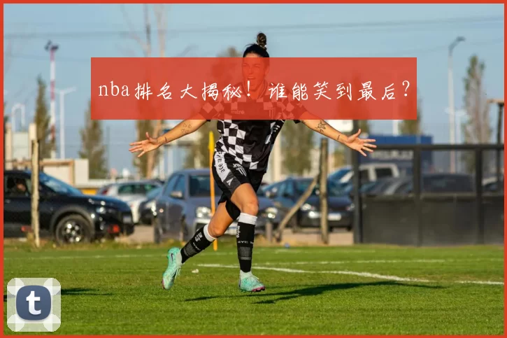 nba排名大揭秘!谁能笑到最后?