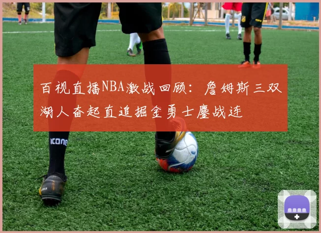百视直播NBA激战回顾：詹姆斯三双湖人奋起直追掘金勇士鏖战连
