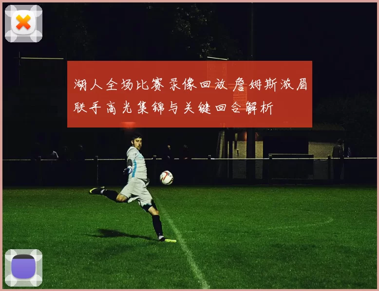 湖人全场比赛录像回放 詹姆斯浓眉联手高光集锦与关键回合解析