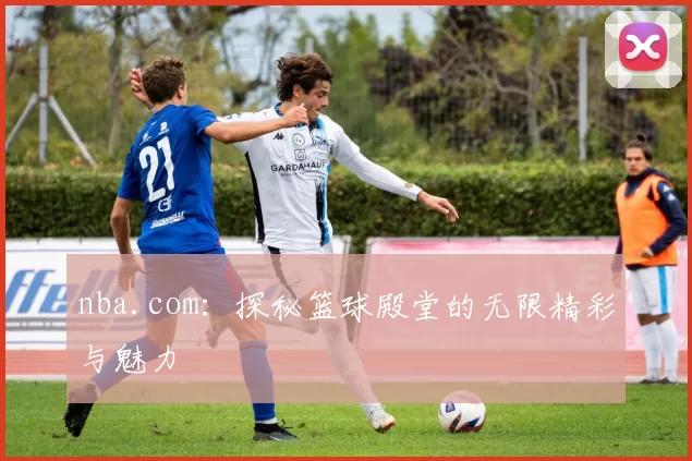 nba.com：探秘篮球殿堂的无限精彩与魅力